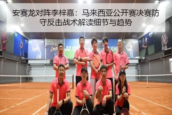 安赛龙对阵李梓嘉：马来西亚公开赛决赛防守反击战术解读细节与趋势