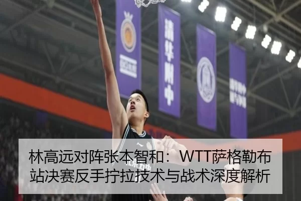 林高远对阵张本智和：WTT萨格勒布站决赛反手拧拉技术与战术深度解析