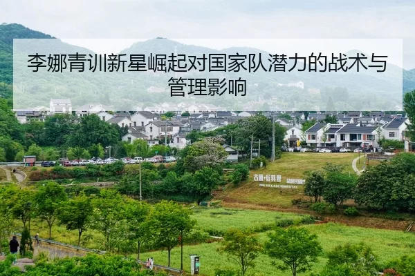 李娜青训新星崛起对国家队潜力的战术与管理影响