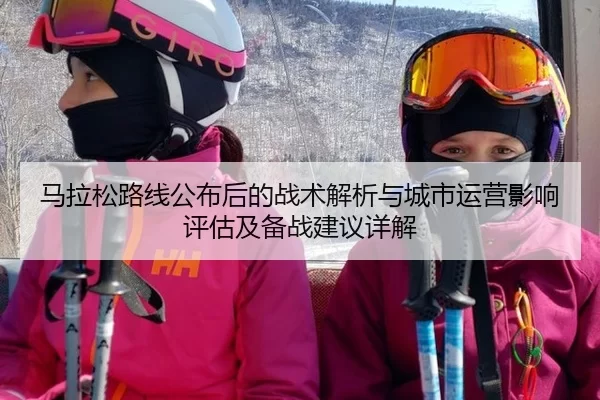 马拉松路线公布后的战术解析与城市运营影响评估及备战建议详解