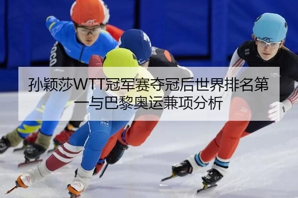 孙颖莎WTT冠军赛夺冠后世界排名第一与巴黎奥运兼项分析